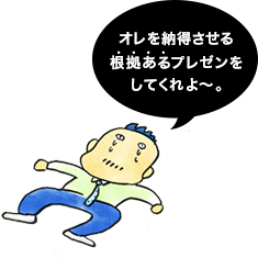 オレを納得させる根拠あるプレゼンをしてくれよ〜。